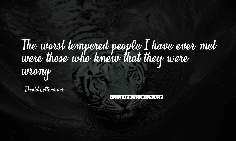 David Letterman Quotes: The worst tempered people I have ever met were those who knew that they were wrong.