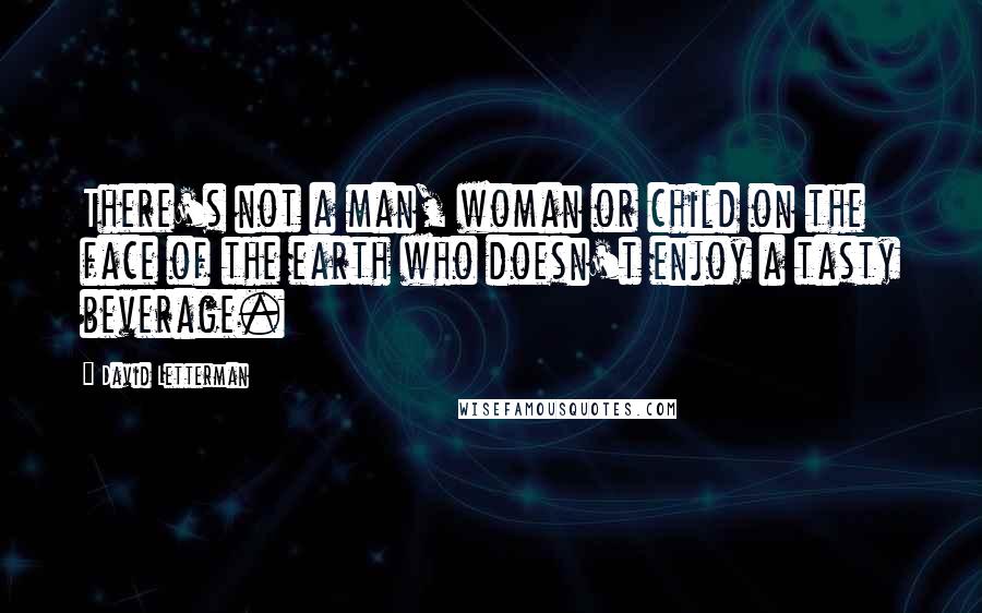 David Letterman Quotes: There's not a man, woman or child on the face of the earth who doesn't enjoy a tasty beverage.