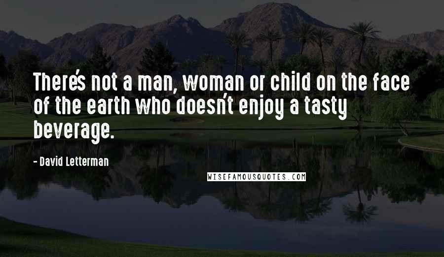 David Letterman Quotes: There's not a man, woman or child on the face of the earth who doesn't enjoy a tasty beverage.