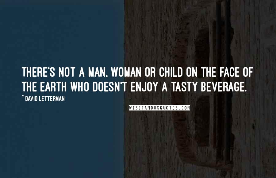 David Letterman Quotes: There's not a man, woman or child on the face of the earth who doesn't enjoy a tasty beverage.
