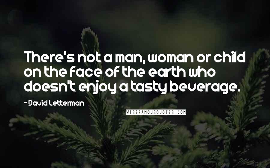 David Letterman Quotes: There's not a man, woman or child on the face of the earth who doesn't enjoy a tasty beverage.