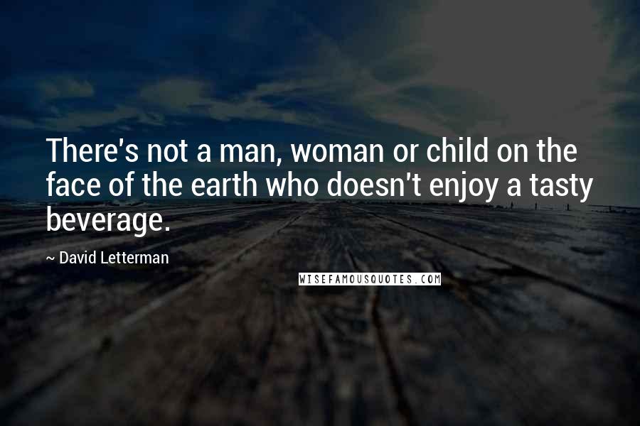 David Letterman Quotes: There's not a man, woman or child on the face of the earth who doesn't enjoy a tasty beverage.