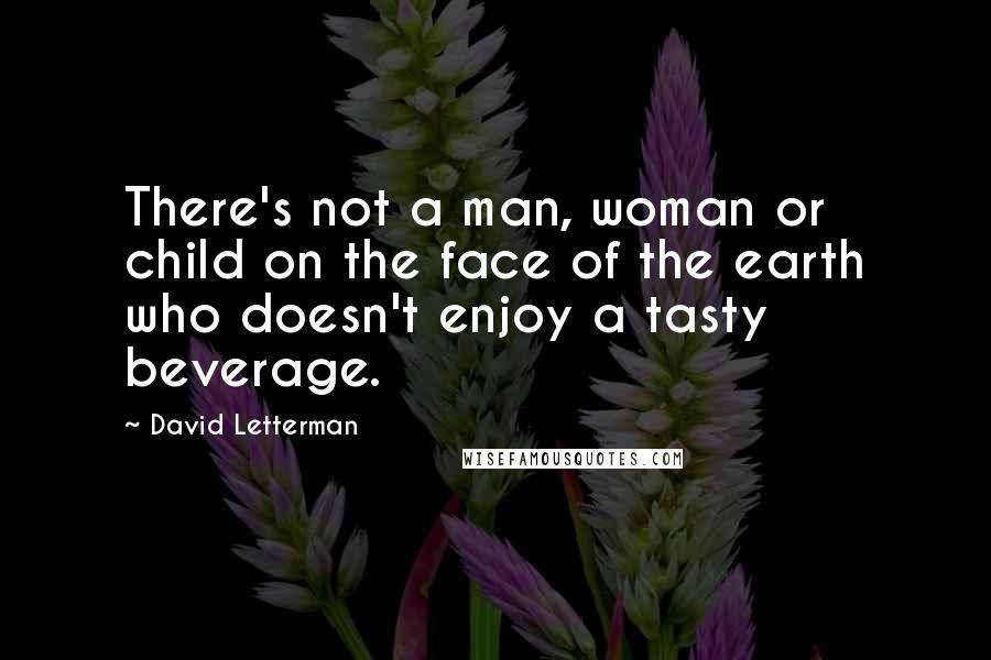 David Letterman Quotes: There's not a man, woman or child on the face of the earth who doesn't enjoy a tasty beverage.