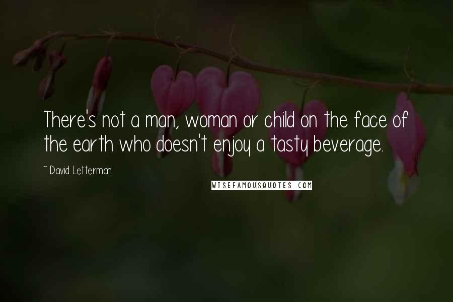 David Letterman Quotes: There's not a man, woman or child on the face of the earth who doesn't enjoy a tasty beverage.