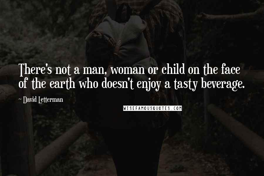 David Letterman Quotes: There's not a man, woman or child on the face of the earth who doesn't enjoy a tasty beverage.