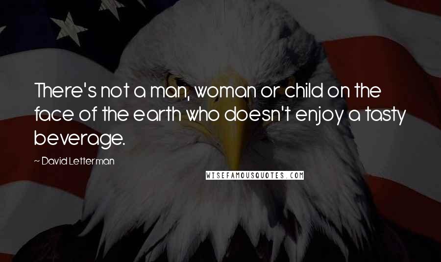 David Letterman Quotes: There's not a man, woman or child on the face of the earth who doesn't enjoy a tasty beverage.