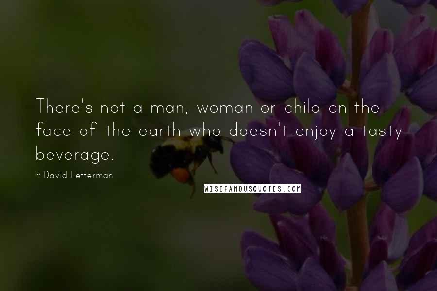 David Letterman Quotes: There's not a man, woman or child on the face of the earth who doesn't enjoy a tasty beverage.