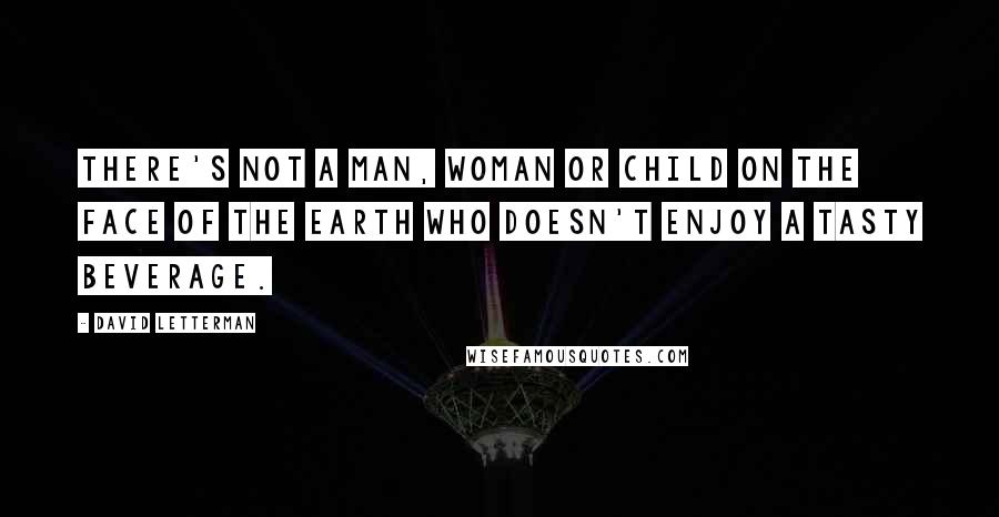 David Letterman Quotes: There's not a man, woman or child on the face of the earth who doesn't enjoy a tasty beverage.