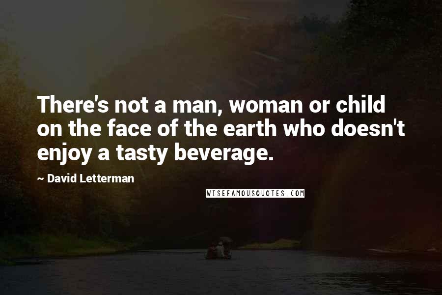 David Letterman Quotes: There's not a man, woman or child on the face of the earth who doesn't enjoy a tasty beverage.