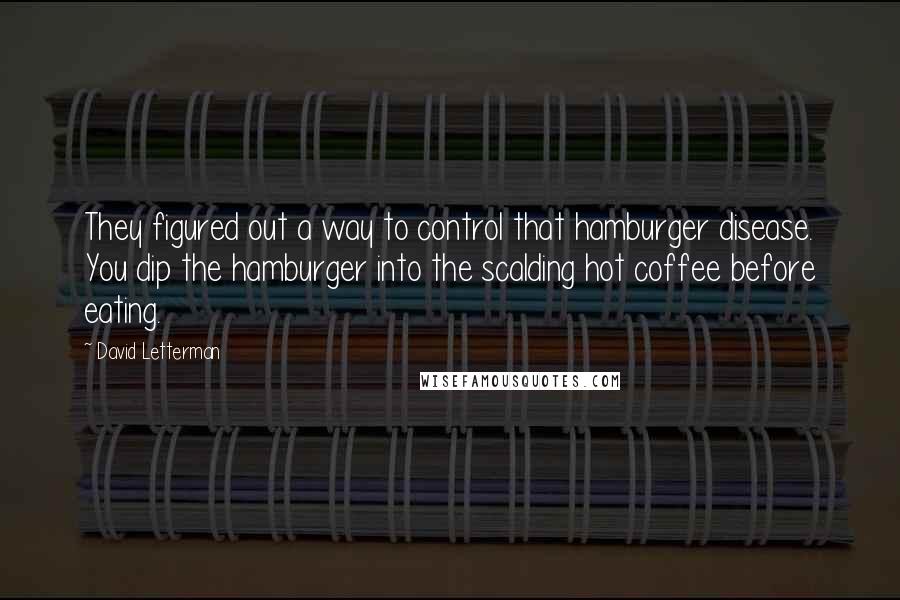 David Letterman Quotes: They figured out a way to control that hamburger disease. You dip the hamburger into the scalding hot coffee before eating.