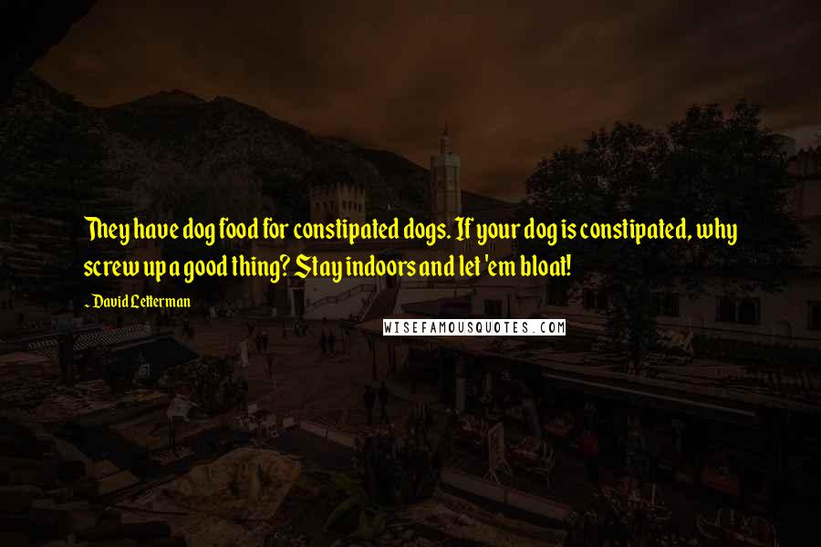 David Letterman Quotes: They have dog food for constipated dogs. If your dog is constipated, why screw up a good thing? Stay indoors and let 'em bloat!