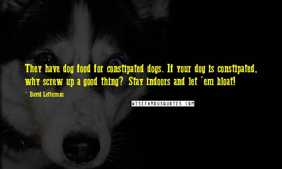 David Letterman Quotes: They have dog food for constipated dogs. If your dog is constipated, why screw up a good thing? Stay indoors and let 'em bloat!