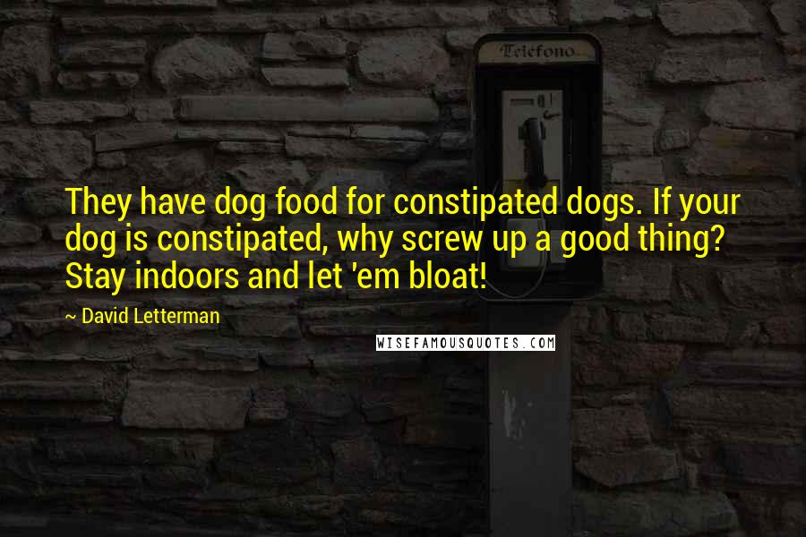 David Letterman Quotes: They have dog food for constipated dogs. If your dog is constipated, why screw up a good thing? Stay indoors and let 'em bloat!