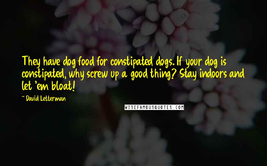 David Letterman Quotes: They have dog food for constipated dogs. If your dog is constipated, why screw up a good thing? Stay indoors and let 'em bloat!