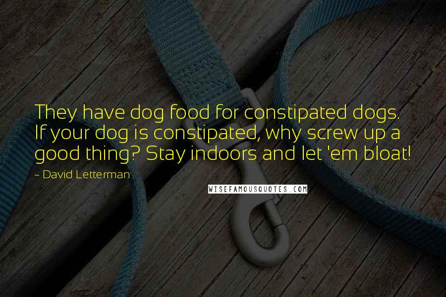 David Letterman Quotes: They have dog food for constipated dogs. If your dog is constipated, why screw up a good thing? Stay indoors and let 'em bloat!