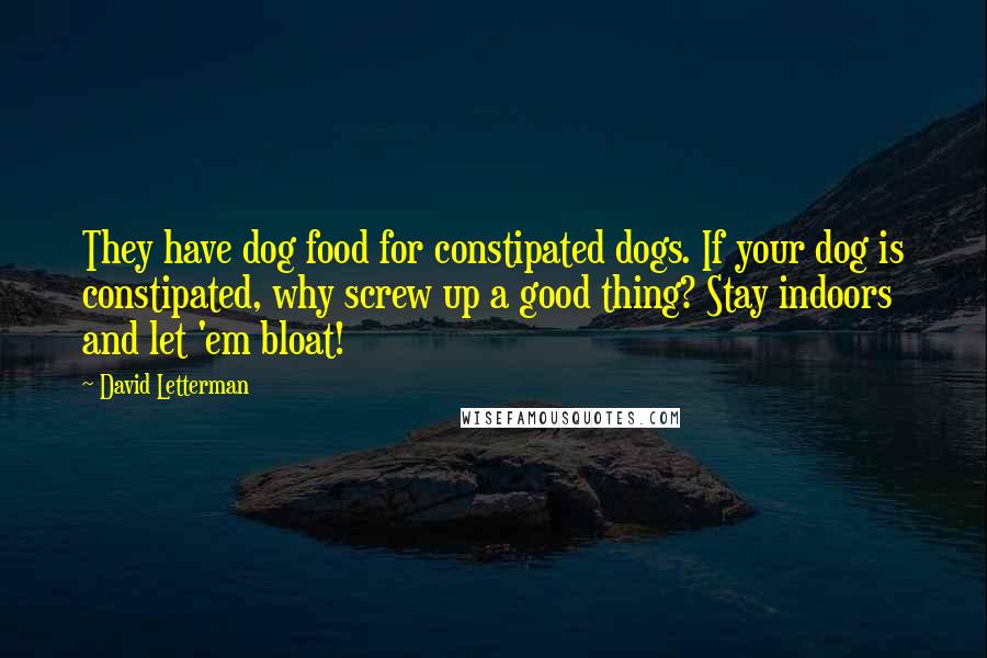 David Letterman Quotes: They have dog food for constipated dogs. If your dog is constipated, why screw up a good thing? Stay indoors and let 'em bloat!