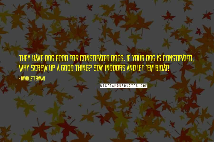 David Letterman Quotes: They have dog food for constipated dogs. If your dog is constipated, why screw up a good thing? Stay indoors and let 'em bloat!