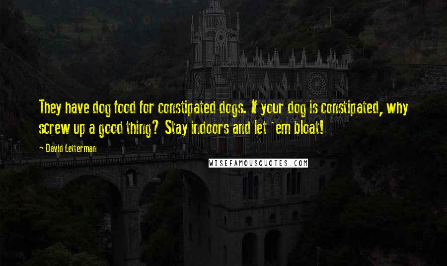 David Letterman Quotes: They have dog food for constipated dogs. If your dog is constipated, why screw up a good thing? Stay indoors and let 'em bloat!
