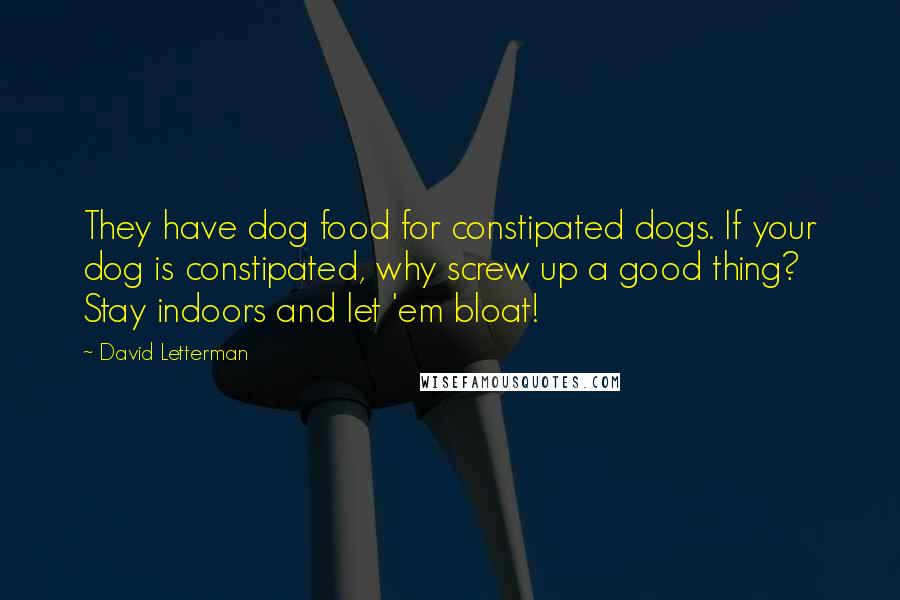 David Letterman Quotes: They have dog food for constipated dogs. If your dog is constipated, why screw up a good thing? Stay indoors and let 'em bloat!