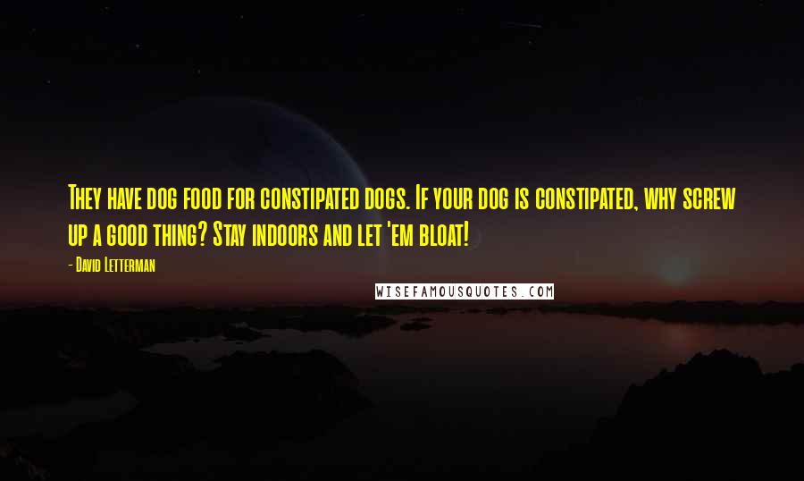 David Letterman Quotes: They have dog food for constipated dogs. If your dog is constipated, why screw up a good thing? Stay indoors and let 'em bloat!