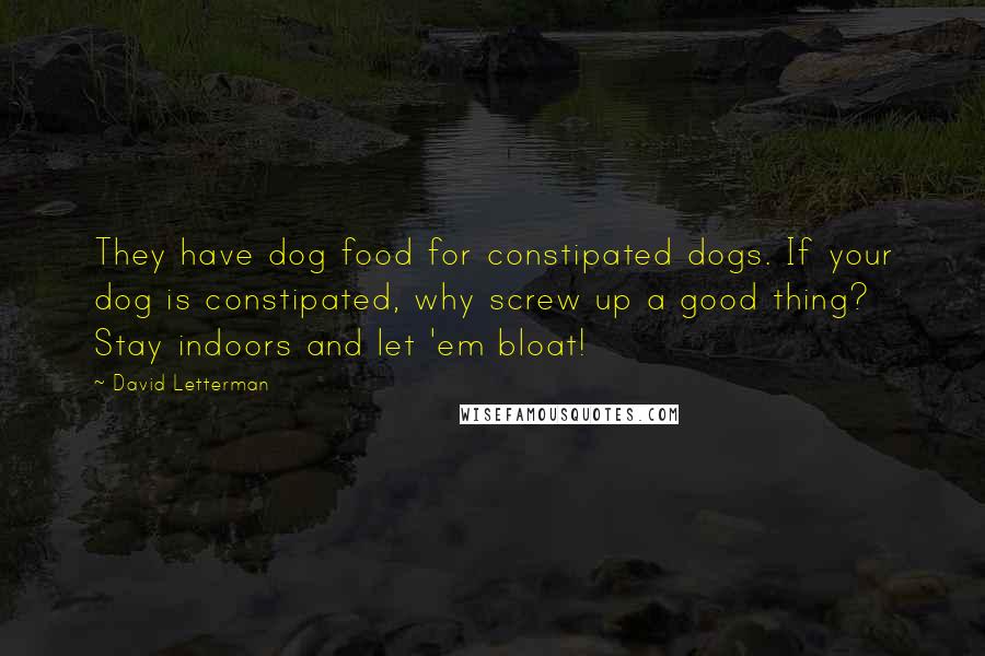 David Letterman Quotes: They have dog food for constipated dogs. If your dog is constipated, why screw up a good thing? Stay indoors and let 'em bloat!