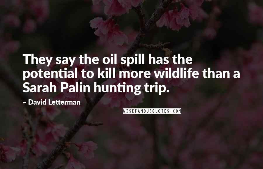 David Letterman Quotes: They say the oil spill has the potential to kill more wildlife than a Sarah Palin hunting trip.