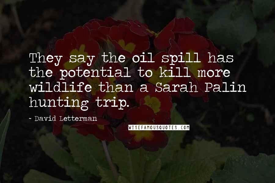 David Letterman Quotes: They say the oil spill has the potential to kill more wildlife than a Sarah Palin hunting trip.