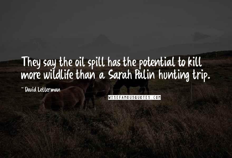 David Letterman Quotes: They say the oil spill has the potential to kill more wildlife than a Sarah Palin hunting trip.