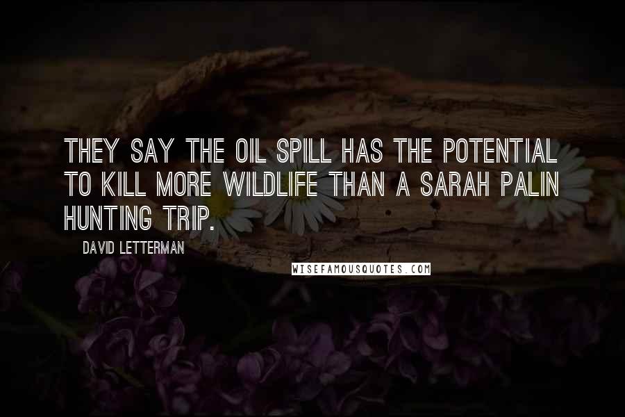 David Letterman Quotes: They say the oil spill has the potential to kill more wildlife than a Sarah Palin hunting trip.