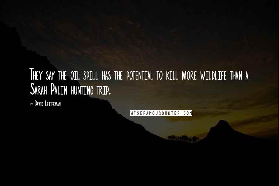 David Letterman Quotes: They say the oil spill has the potential to kill more wildlife than a Sarah Palin hunting trip.