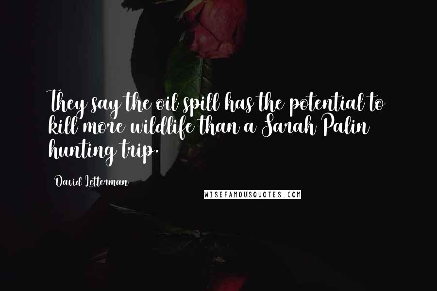 David Letterman Quotes: They say the oil spill has the potential to kill more wildlife than a Sarah Palin hunting trip.