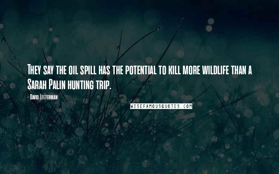 David Letterman Quotes: They say the oil spill has the potential to kill more wildlife than a Sarah Palin hunting trip.