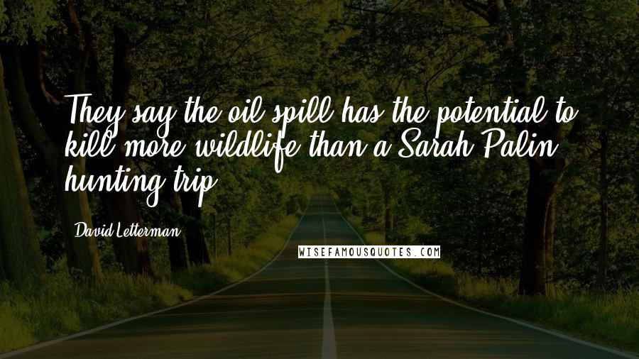 David Letterman Quotes: They say the oil spill has the potential to kill more wildlife than a Sarah Palin hunting trip.