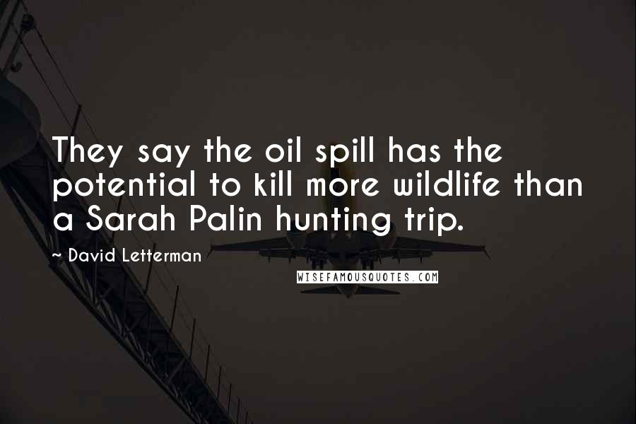 David Letterman Quotes: They say the oil spill has the potential to kill more wildlife than a Sarah Palin hunting trip.