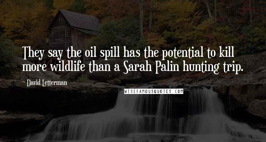 David Letterman Quotes: They say the oil spill has the potential to kill more wildlife than a Sarah Palin hunting trip.