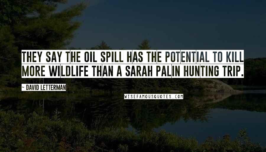 David Letterman Quotes: They say the oil spill has the potential to kill more wildlife than a Sarah Palin hunting trip.