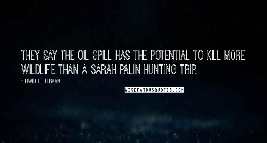 David Letterman Quotes: They say the oil spill has the potential to kill more wildlife than a Sarah Palin hunting trip.