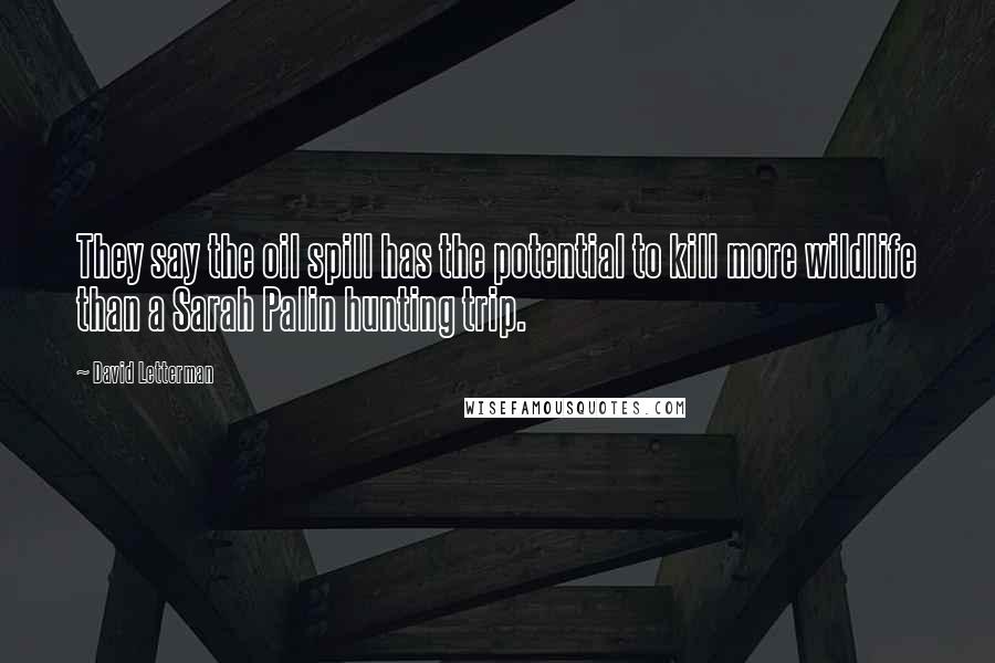 David Letterman Quotes: They say the oil spill has the potential to kill more wildlife than a Sarah Palin hunting trip.