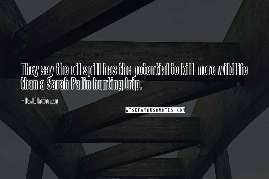 David Letterman Quotes: They say the oil spill has the potential to kill more wildlife than a Sarah Palin hunting trip.