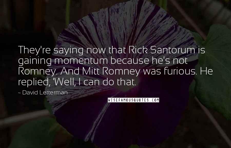 David Letterman Quotes: They're saying now that Rick Santorum is gaining momentum because he's not Romney. And Mitt Romney was furious. He replied, 'Well, I can do that.