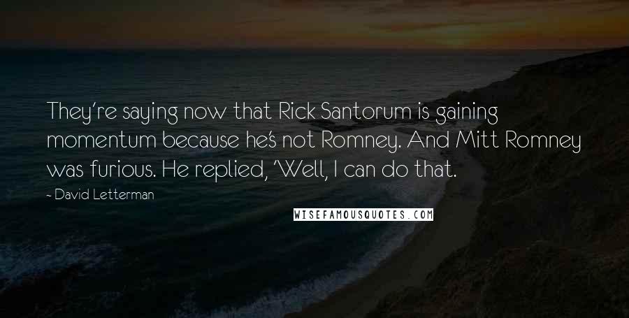 David Letterman Quotes: They're saying now that Rick Santorum is gaining momentum because he's not Romney. And Mitt Romney was furious. He replied, 'Well, I can do that.