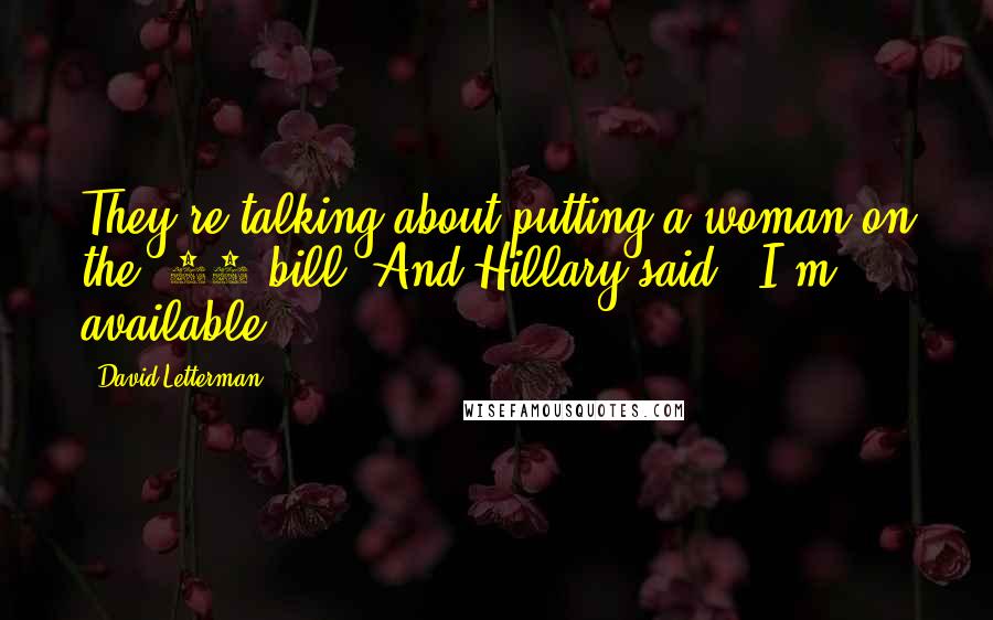 David Letterman Quotes: They're talking about putting a woman on the $20 bill. And Hillary said, 'I'm available.'