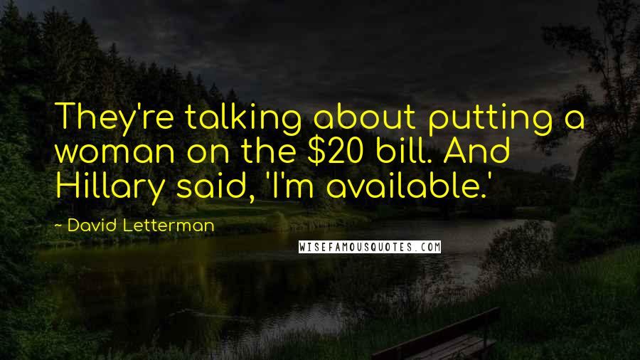 David Letterman Quotes: They're talking about putting a woman on the $20 bill. And Hillary said, 'I'm available.'
