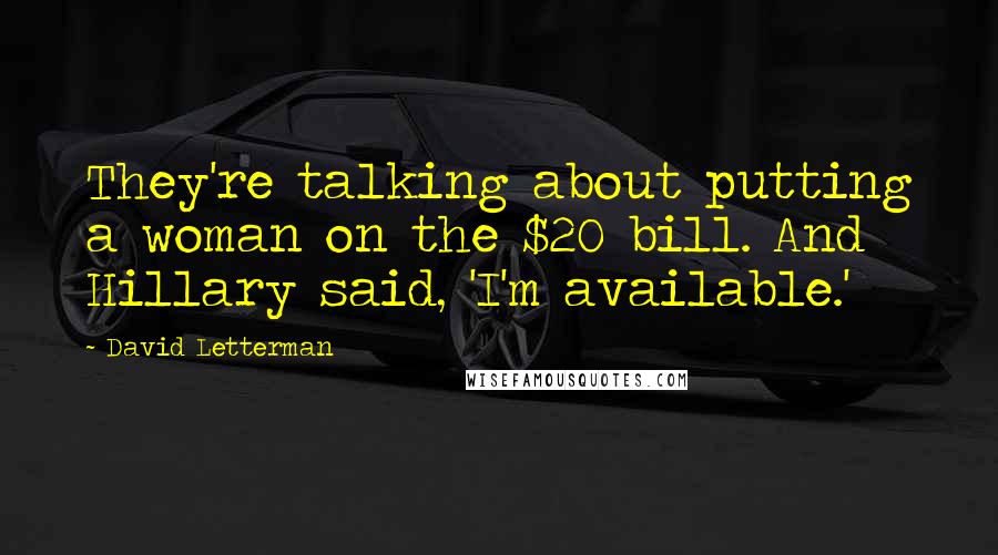 David Letterman Quotes: They're talking about putting a woman on the $20 bill. And Hillary said, 'I'm available.'