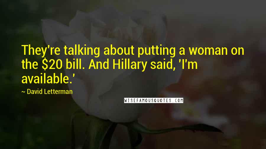 David Letterman Quotes: They're talking about putting a woman on the $20 bill. And Hillary said, 'I'm available.'