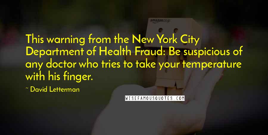 David Letterman Quotes: This warning from the New York City Department of Health Fraud: Be suspicious of any doctor who tries to take your temperature with his finger.