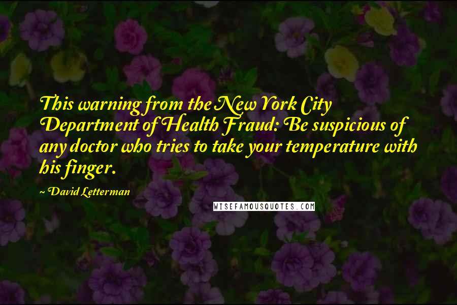 David Letterman Quotes: This warning from the New York City Department of Health Fraud: Be suspicious of any doctor who tries to take your temperature with his finger.