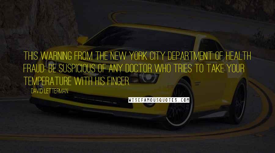 David Letterman Quotes: This warning from the New York City Department of Health Fraud: Be suspicious of any doctor who tries to take your temperature with his finger.