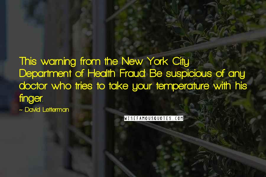 David Letterman Quotes: This warning from the New York City Department of Health Fraud: Be suspicious of any doctor who tries to take your temperature with his finger.