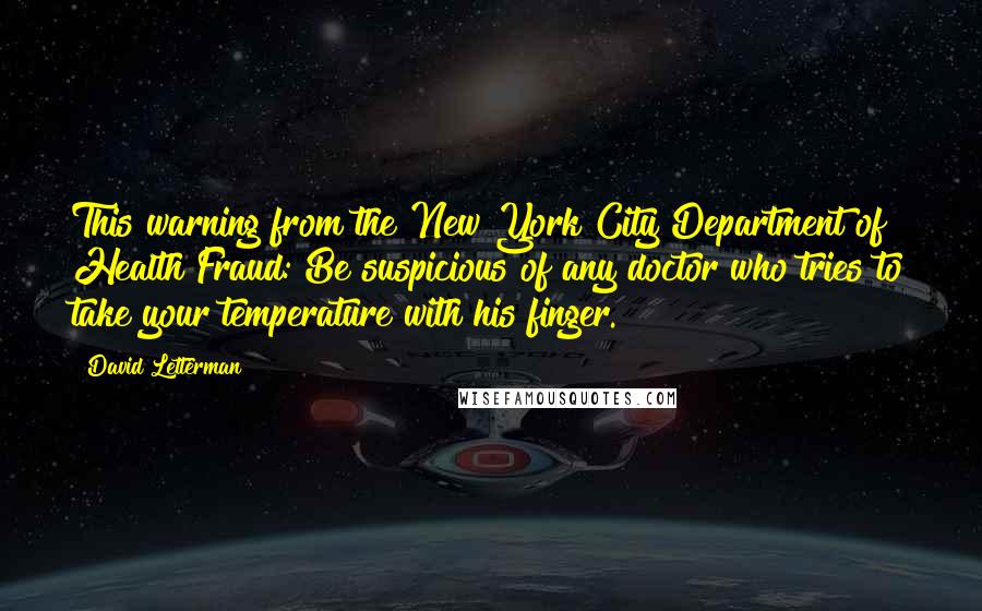 David Letterman Quotes: This warning from the New York City Department of Health Fraud: Be suspicious of any doctor who tries to take your temperature with his finger.